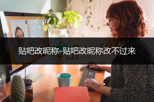 贴吧改昵称-贴吧改昵称改不过来